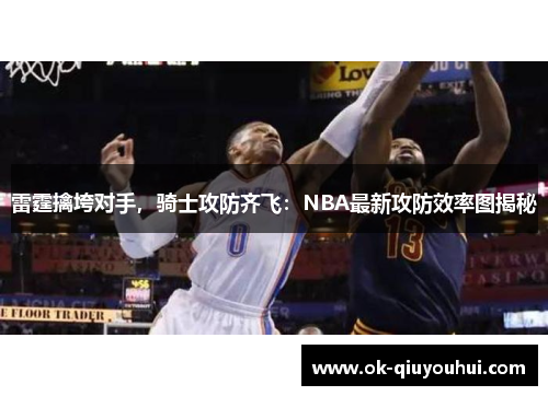 雷霆擒垮对手，骑士攻防齐飞：NBA最新攻防效率图揭秘